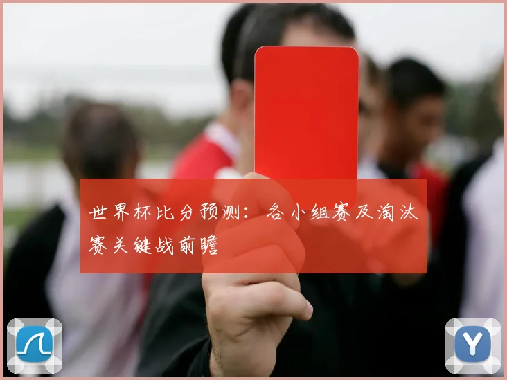 世界杯比分预测：各小组赛及淘汰赛关键战前瞻