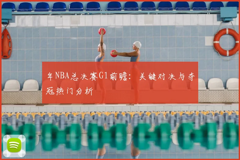 年NBA总决赛G1前瞻：关键对决与夺冠热门分析