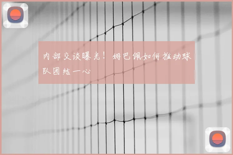 内部交谈曝光！姆巴佩如何推动球队团结一心