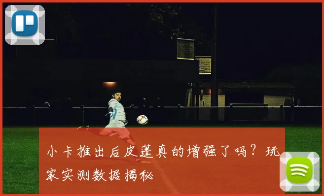 小卡推出后皮蓬真的增强了吗？玩家实测数据揭秘