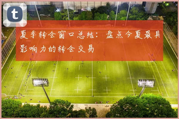 夏季转会窗口总结:盘点今夏最具影响力的转会交易