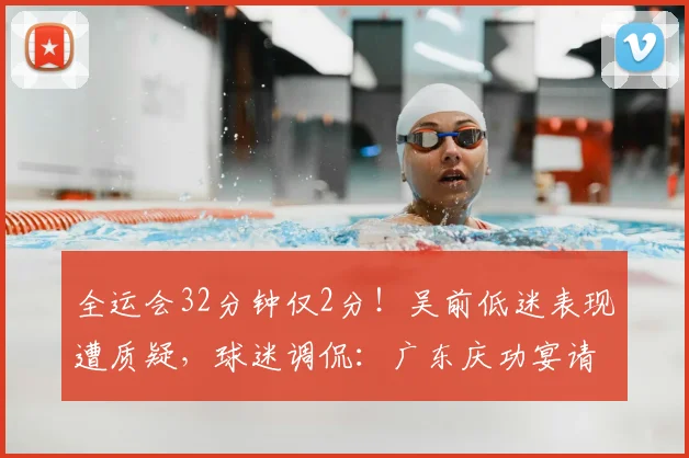 全运会32分钟仅2分!吴前低迷表现遭质疑,球迷调侃:广东庆功宴请他上座