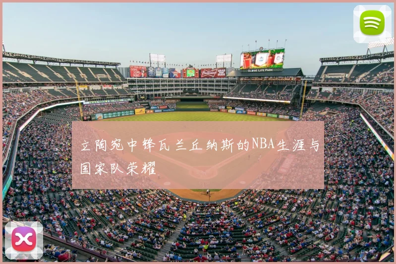 立陶宛中锋瓦兰丘纳斯的NBA生涯与国家队荣耀