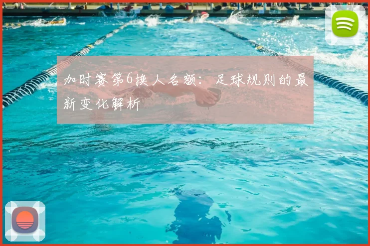加时赛第6换人名额:足球规则的最新变化解析