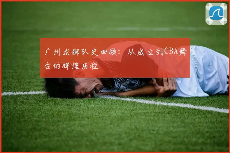 广州龙狮队史回顾:从成立到CBA舞台的辉煌历程
