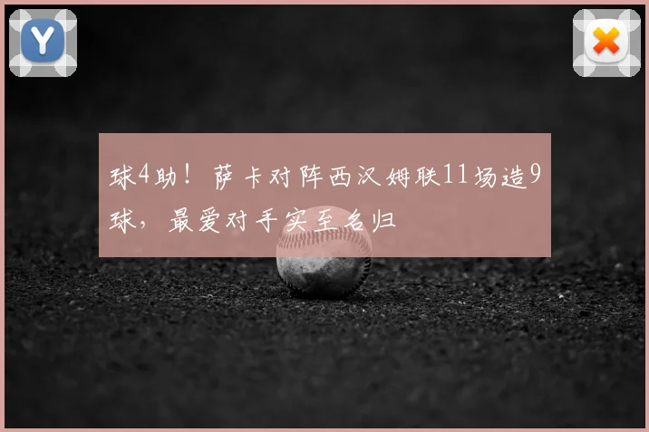 球4助！萨卡对阵西汉姆联11场造9球，最爱对手实至名归