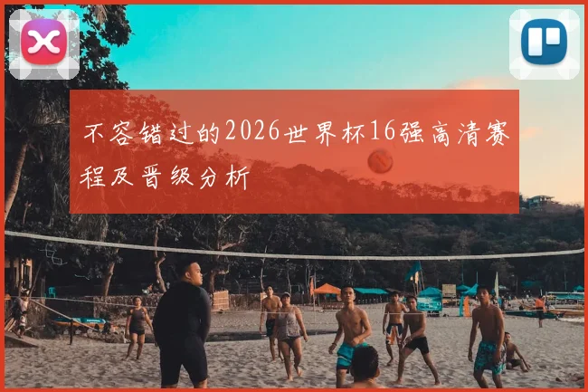 不容错过的2026世界杯16强高清赛程及晋级分析