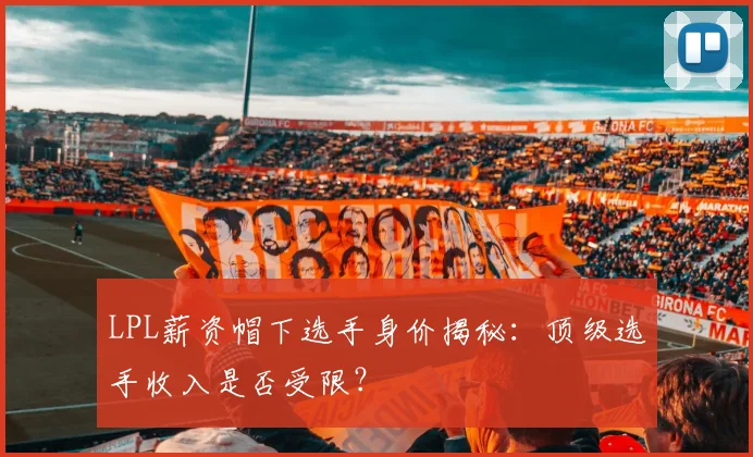 LPL薪资帽下选手身价揭秘:顶级选手收入是否受限?