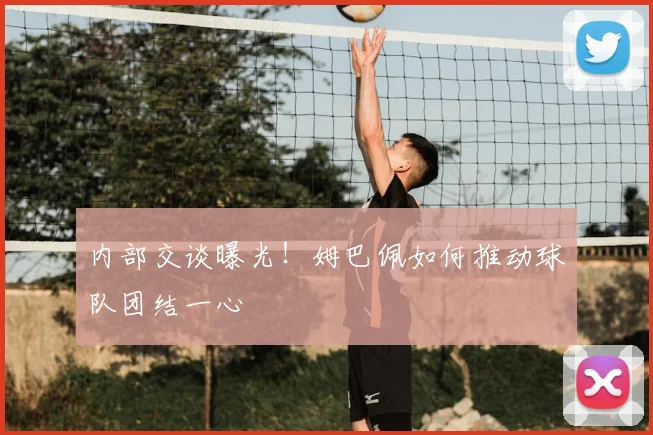 内部交谈曝光！姆巴佩如何推动球队团结一心