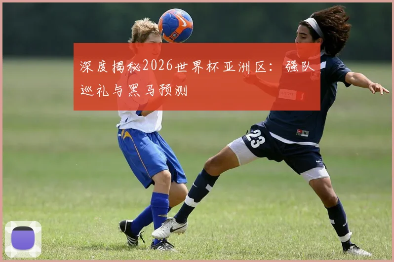 深度揭秘2026世界杯亚洲区：强队巡礼与黑马预测