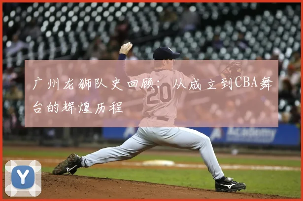 广州龙狮队史回顾：从成立到CBA舞台的辉煌历程