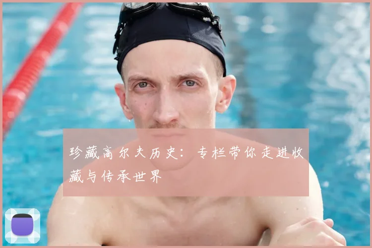 珍藏高尔夫历史:专栏带你走进收藏与传承世界