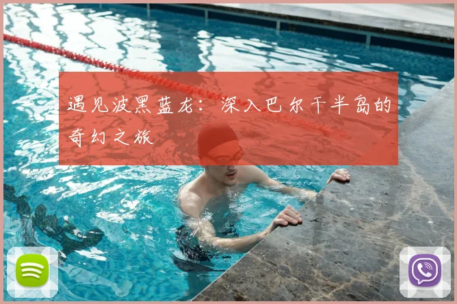遇见波黑蓝龙：深入巴尔干半岛的奇幻之旅