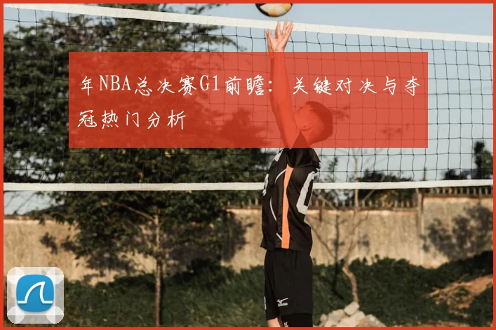 年NBA总决赛G1前瞻：关键对决与夺冠热门分析