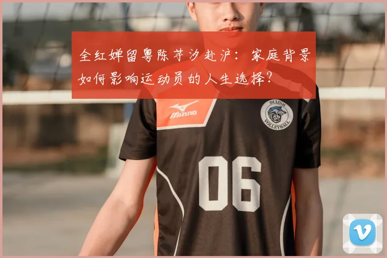 全红婵留粤陈芋汐赴沪:家庭背景如何影响运动员的人生选择?