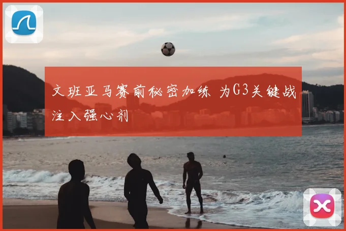 文班亚马赛前秘密加练 为G3关键战注入强心剂