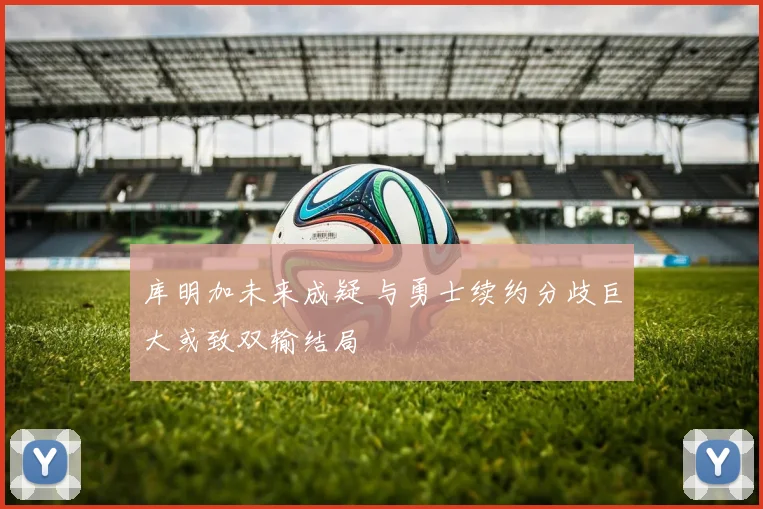 库明加未来成疑 与勇士续约分歧巨大或致双输结局