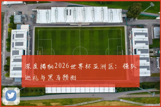 深度揭秘2026世界杯亚洲区:强队巡礼与黑马预测