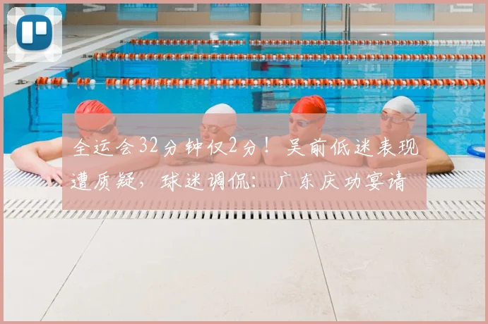 全运会32分钟仅2分！吴前低迷表现遭质疑，球迷调侃：广东庆功宴请他上座