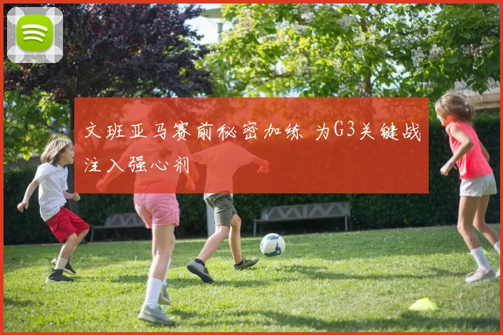 文班亚马赛前秘密加练 为G3关键战注入强心剂