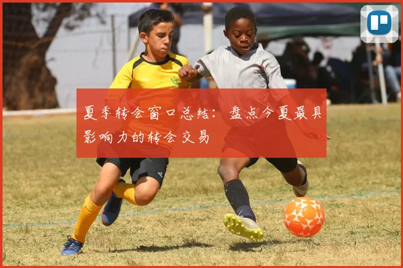 夏季转会窗口总结：盘点今夏最具影响力的转会交易