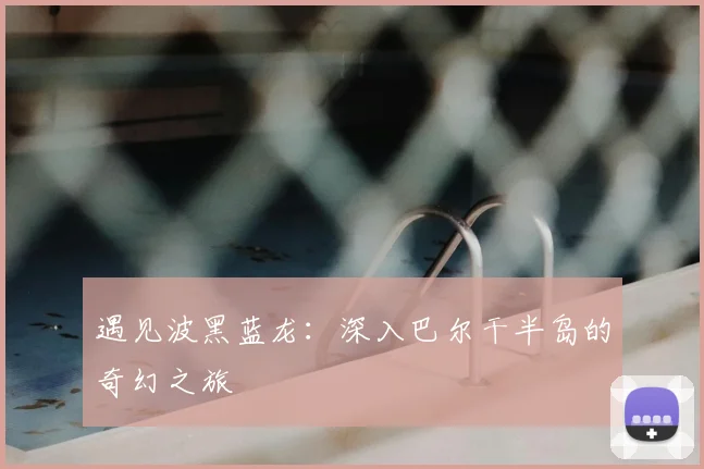 遇见波黑蓝龙:深入巴尔干半岛的奇幻之旅